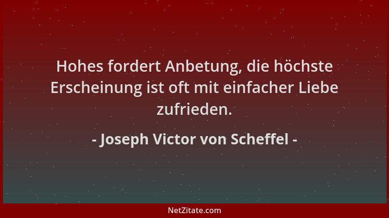 Joseph Victor von Scheffel - Hohes fordert Anbetung, die höchste Erscheinung ist oft mit einfacher Liebe zufrieden....