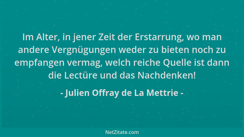 Julien Offray de La Mettrie - Im Alter, in jener Zeit der Erstarrung, wo man andere Vergnügungen weder zu bieten noch zu em...