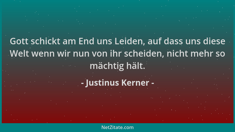 Justinus Kerner - Gott schickt am End uns Leiden, auf dass uns diese Welt wenn wir nun von ihr scheiden, nicht mehr so mäch...