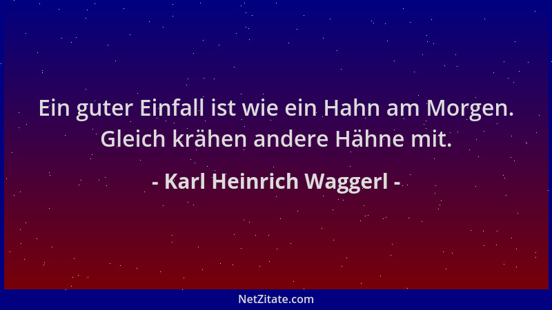 Karl Heinrich Waggerl - Ein guter Einfall ist wie ein Hahn am Morgen. Gleich krähen andere Hähne mit....