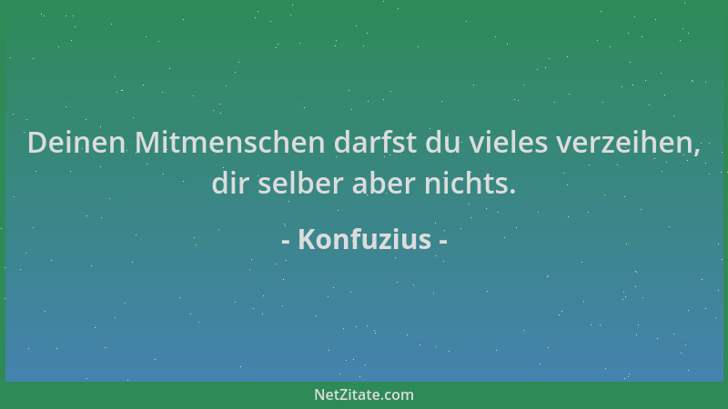 Konfuzius - Deinen Mitmenschen darfst du vieles verzeihen, dir selber aber nichts....