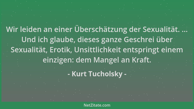 Kurt Tucholsky - Wir leiden an einer Überschätzung der Sexualität. ... Und ich glaube, dieses ganze Geschrei über Sexualitä...