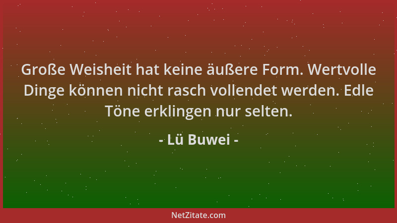 Lü Buwei - Große Weisheit hat keine äußere Form. Wertvolle Dinge können nicht rasch vollendet werden. Edle Töne erklingen n...