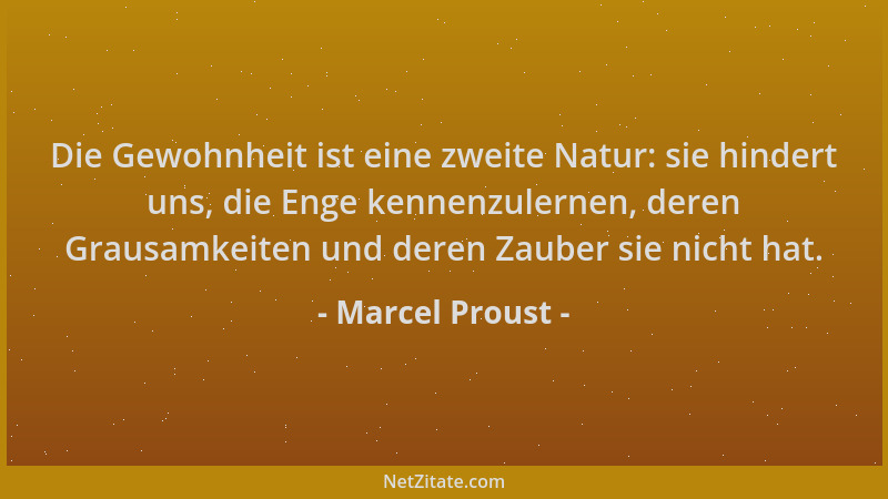 Marcel Proust - Die Gewohnheit ist eine zweite Natur: sie hindert uns, die Enge kennenzulernen, deren Grausamkeiten und der...