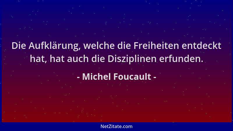 Michel Foucault - Die Aufklärung, welche die Freiheiten entdeckt hat, hat auch die Disziplinen erfunden....