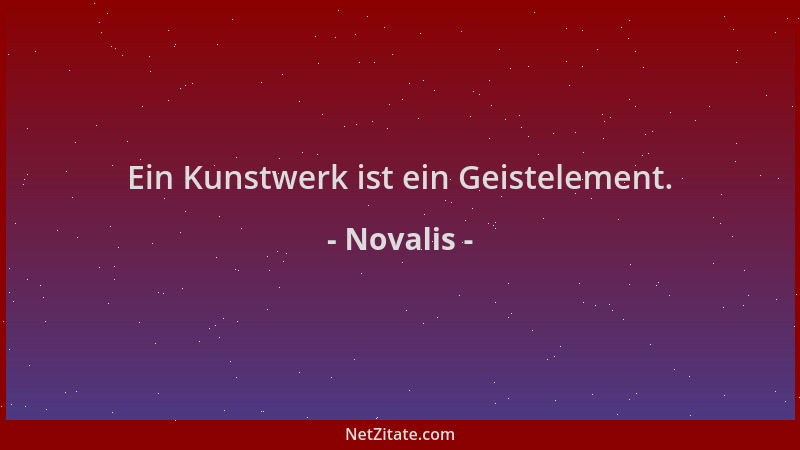 Novalis - Ein Kunstwerk ist ein Geistelement....
