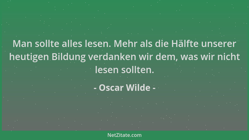 Oscar Wilde - Man sollte alles lesen. Mehr als die Hälfte unserer heutigen Bildung verdanken wir dem, was wir nicht lesen s...