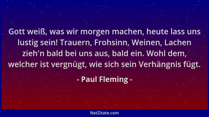 Paul Fleming - Gott weiß, was wir morgen machen, heute lass uns lustig sein! Trauern, Frohsinn, Weinen, Lachen zieh 'n bald...