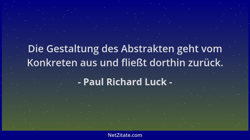 Paul Richard Luck - Die Gestaltung des Abstrakten geht vom Konkreten aus und fließt dorthin zurück....