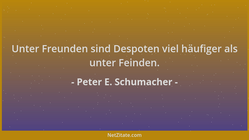 Peter E. Schumacher - Unter Freunden sind Despoten viel häufiger als unter Feinden....