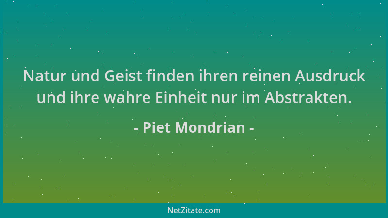 Piet Mondrian - Natur und Geist finden ihren reinen Ausdruck und ihre wahre Einheit nur im Abstrakten....