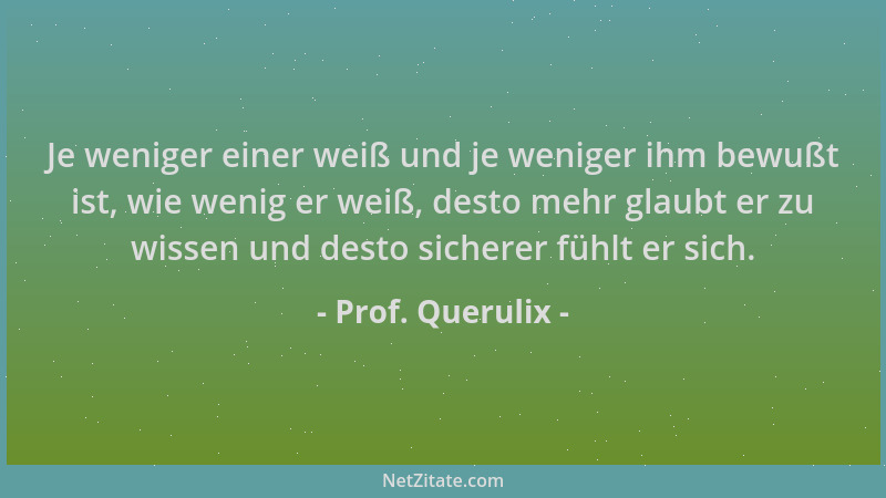 Prof. Querulix - Je weniger einer weiß und je weniger ihm bewußt ist, wie wenig er weiß, desto mehr glaubt er zu wissen und...
