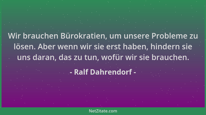Ralf Dahrendorf - Wir brauchen Bürokratien, um unsere Probleme zu lösen. Aber wenn wir sie erst haben, hindern sie uns dara...