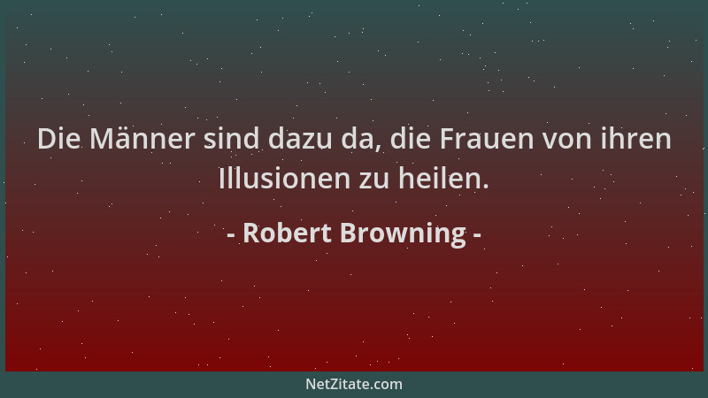 Robert Browning - Die Männer sind dazu da, die Frauen von ihren Illusionen zu heilen....