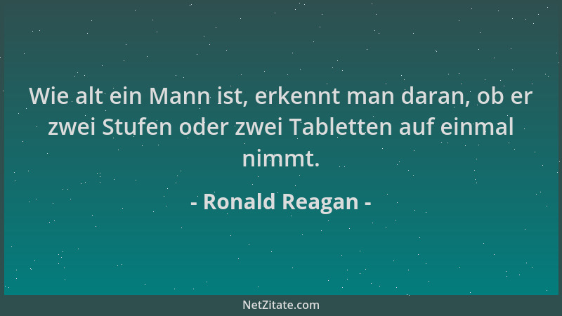 Ronald Reagan - Wie alt ein Mann ist, erkennt man daran, ob er zwei Stufen oder zwei Tabletten auf einmal nimmt....