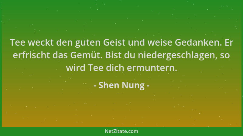 Shen Nung - Tee weckt den guten Geist und weise Gedanken. Er erfrischt das Gemüt. Bist du niedergeschlagen, so wird Tee dic...