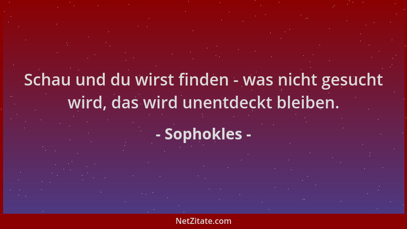 Sophokles - Schau und du wirst finden - was nicht gesucht wird, das wird unentdeckt bleiben....