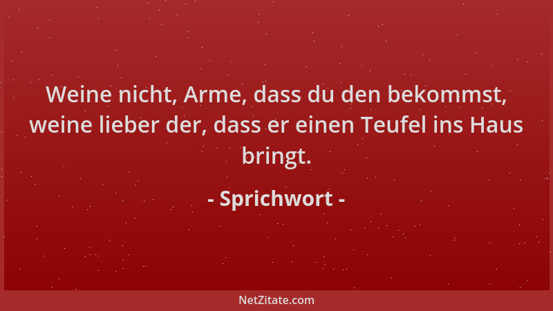 Sprichwort - Weine nicht, Arme, dass du den bekommst, weine lieber der, dass er einen Teufel ins Haus bringt....