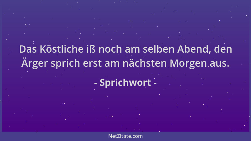 Sprichwort - Das Köstliche iß noch am selben Abend, den Ärger sprich erst am nächsten Morgen aus....