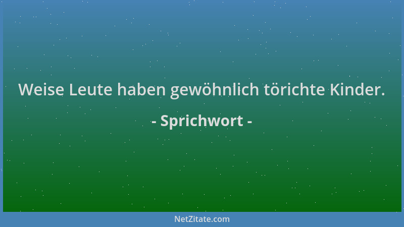 Sprichwort - Weise Leute haben gewöhnlich törichte Kinder....