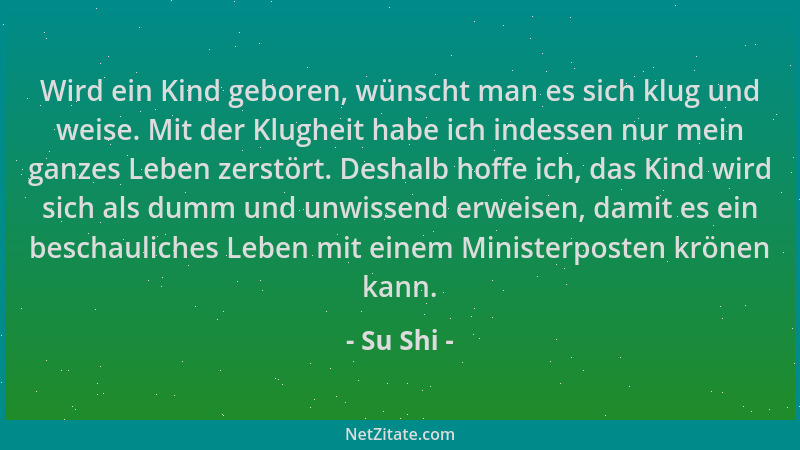 Su Shi - Wird ein Kind geboren, wünscht man es sich klug und weise. Mit der Klugheit habe ich indessen nur mein ganzes Lebe...