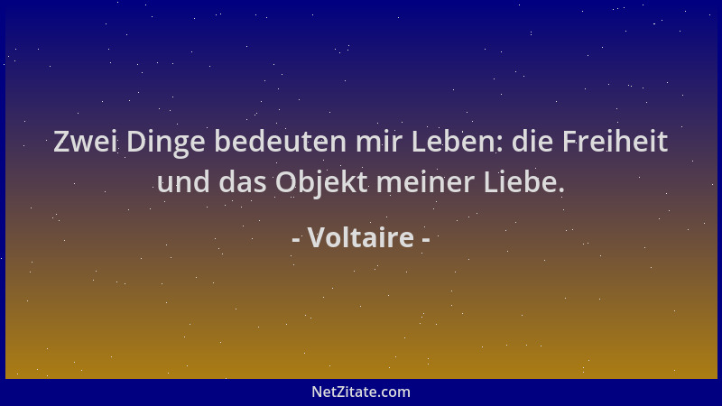 Voltaire - Zwei Dinge bedeuten mir Leben: die Freiheit und das Objekt meiner Liebe....