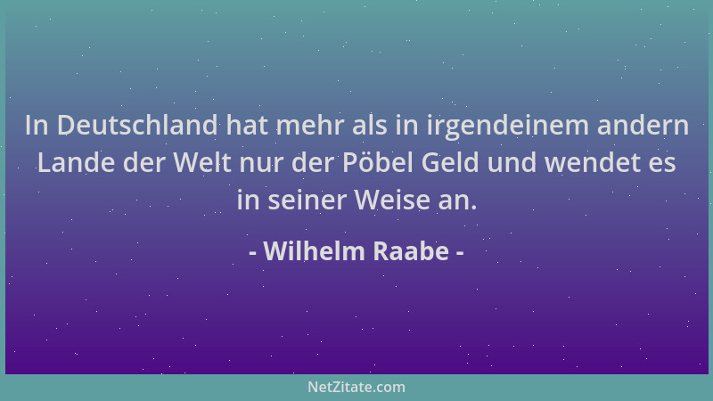 Wilhelm Raabe - In Deutschland hat mehr als in irgendeinem andern Lande der Welt nur der Pöbel Geld und wendet es in seiner...