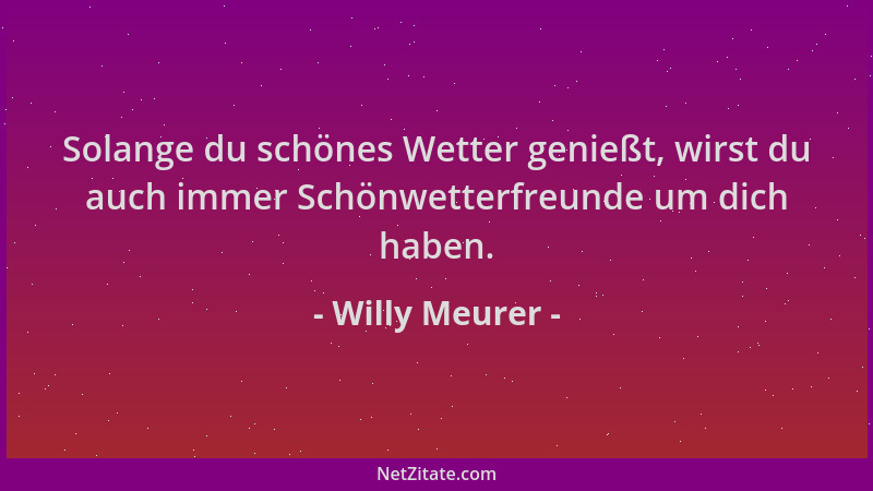 Willy Meurer - Solange du schönes Wetter genießt, wirst du auch immer Schönwetterfreunde um dich haben....