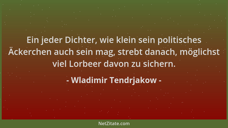 Wladimir Tendrjakow - Ein jeder Dichter, wie klein sein politisches Äckerchen auch sein mag, strebt danach, möglichst viel...