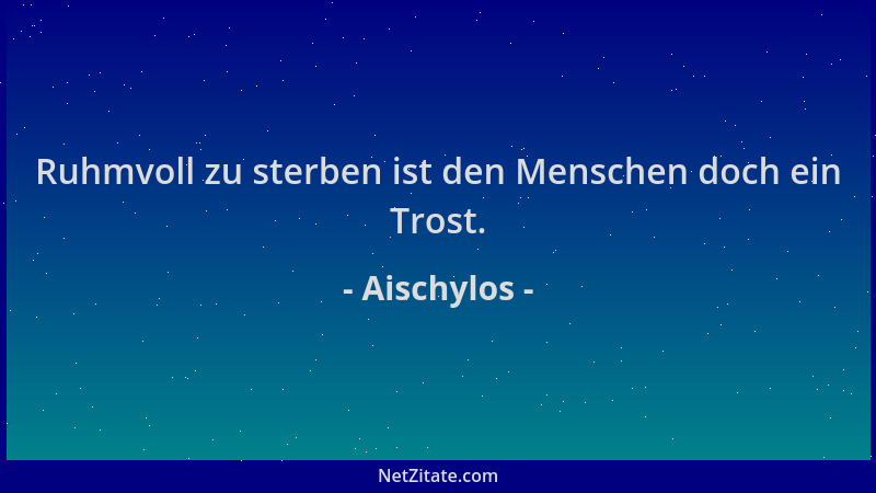 Aischylos - Ruhmvoll zu sterben ist den Menschen doch ein Trost....