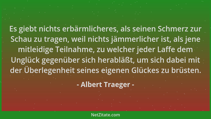 Albert Traeger - Es giebt nichts erbärmlicheres, als seinen Schmerz zur Schau zu tragen, weil nichts jämmerlicher ist, als...