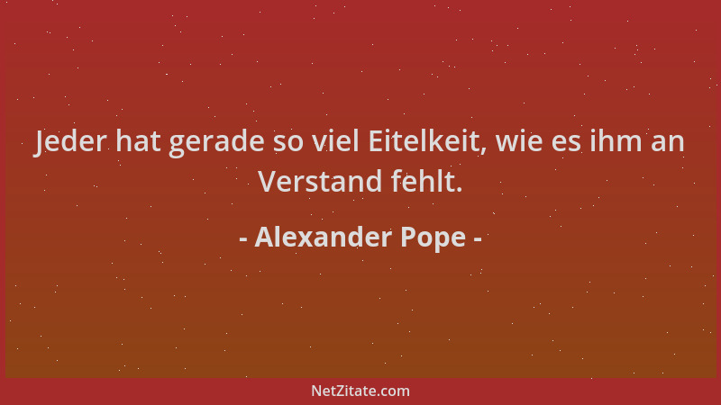 Alexander Pope - Jeder hat gerade so viel Eitelkeit, wie es ihm an Verstand fehlt....