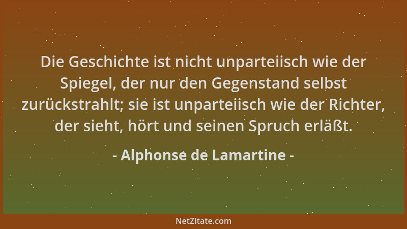 Alphonse de Lamartine - Die Geschichte ist nicht unparteiisch wie der Spiegel, der nur den Gegenstand selbst zurückstrahlt;...