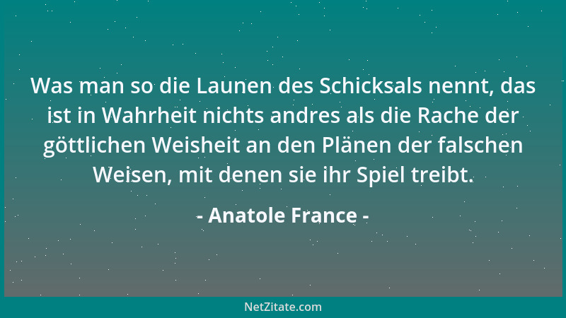Anatole France - Was man so die Launen des Schicksals nennt, das ist in Wahrheit nichts andres als die Rache der göttlichen...