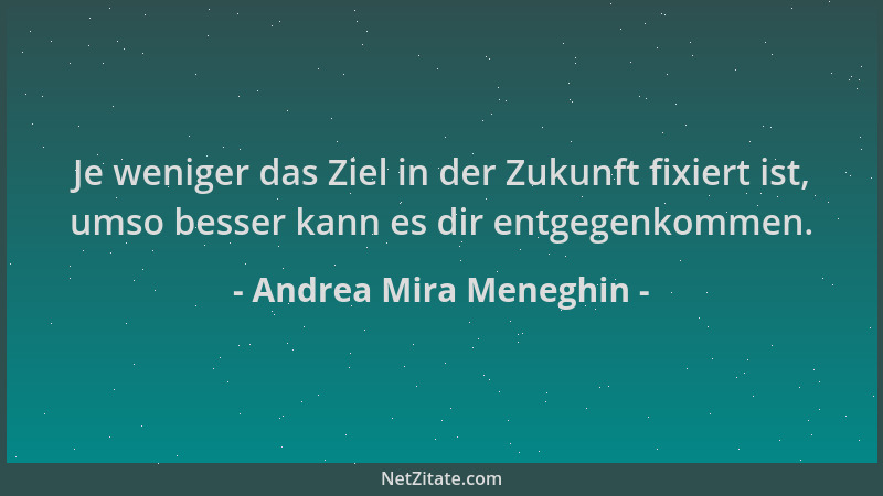 Andrea Mira Meneghin - Je weniger das Ziel in der Zukunft fixiert ist, umso besser kann es dir entgegenkommen....