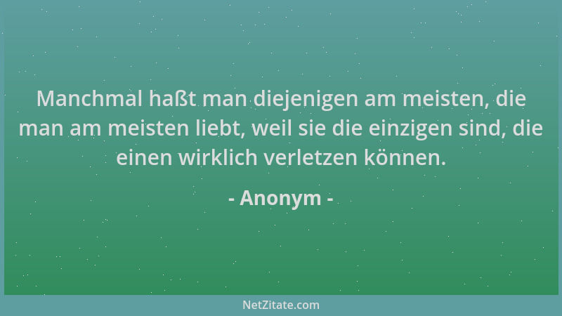 Anonym - Manchmal haßt man diejenigen am meisten, die man am meisten liebt, weil sie die einzigen sind, die einen wirklich...