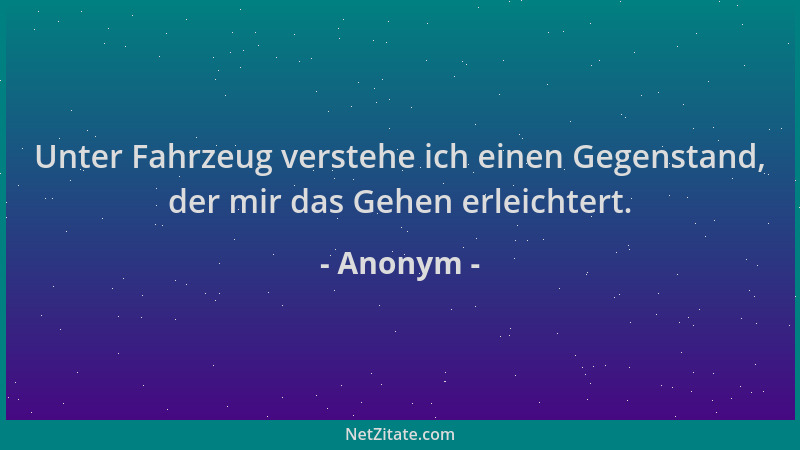 Anonym - Unter Fahrzeug verstehe ich einen Gegenstand, der mir das Gehen erleichtert....
