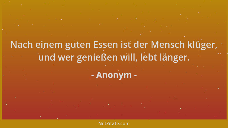Anonym - Nach einem guten Essen ist der Mensch klüger, und wer genießen will, lebt länger....