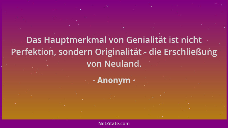Anonym - Das Hauptmerkmal von Genialität ist nicht Perfektion, sondern Originalität - die Erschließung von Neuland....