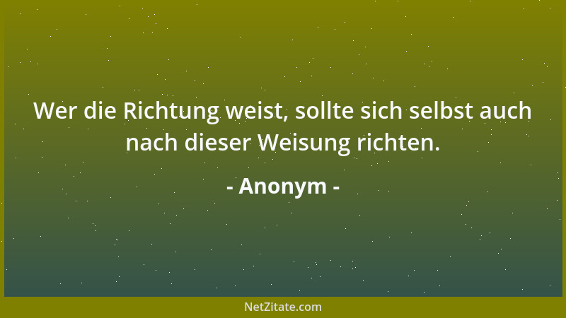 Anonym - Wer die Richtung weist, sollte sich selbst auch nach dieser Weisung richten....