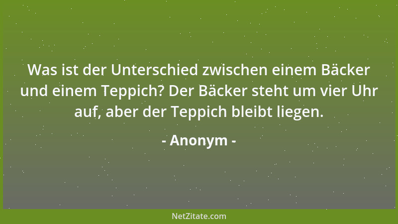 Anonym - Was ist der Unterschied zwischen einem Bäcker und einem Teppich? Der Bäcker steht um vier Uhr auf, aber der Teppic...