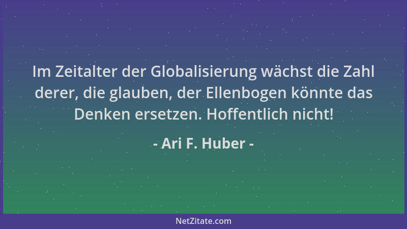 Ari F. Huber - Im Zeitalter der Globalisierung wächst die Zahl derer, die glauben, der Ellenbogen könnte das Denken ersetze...