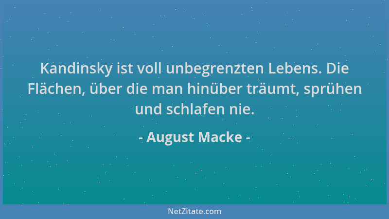 August Macke - Kandinsky ist voll unbegrenzten Lebens. Die Flächen, über die man hinüber träumt, sprühen und schlafen nie....