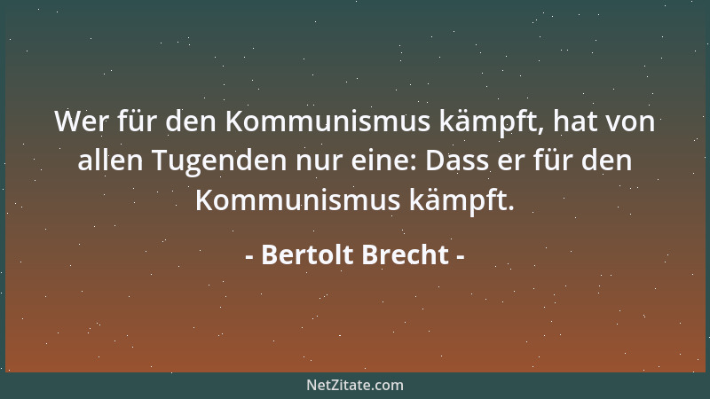 Bertolt Brecht - Wer für den Kommunismus kämpft, hat von allen Tugenden nur eine: Dass er für den Kommunismus kämpft....