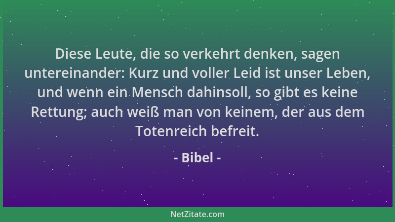 Bibel - Diese Leute, die so verkehrt denken, sagen untereinander: Kurz und voller Leid ist unser Leben, und wenn ein Mensch...