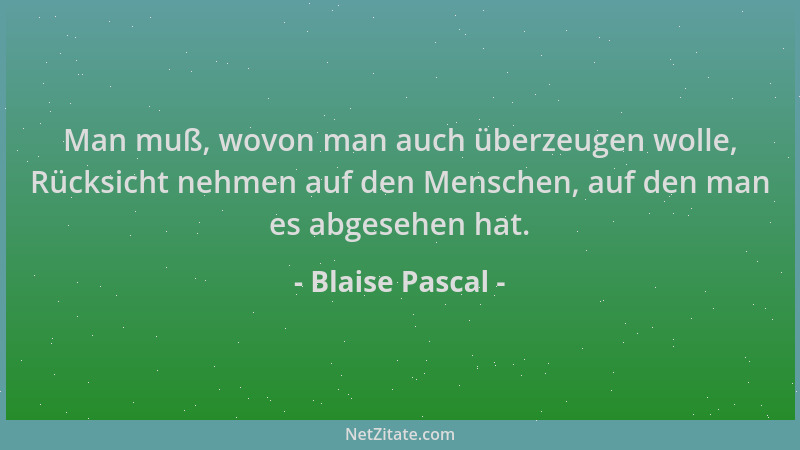 Blaise Pascal - Man muß, wovon man auch überzeugen wolle, Rücksicht nehmen auf den Menschen, auf den man es abgesehen hat....