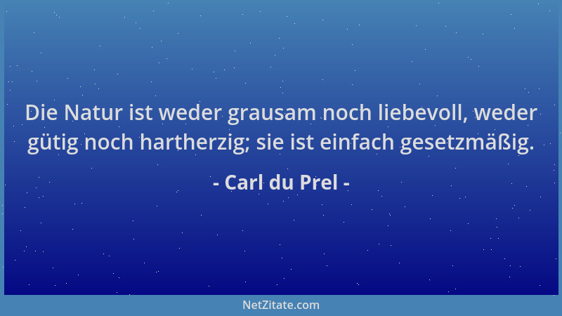 Carl du Prel - Die Natur ist weder grausam noch liebevoll, weder gütig noch hartherzig; sie ist einfach gesetzmäßig....