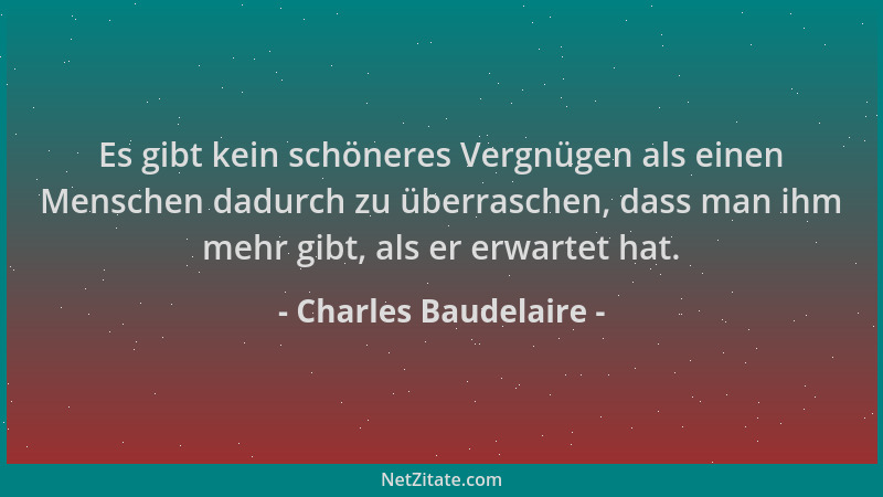 Charles Baudelaire - Es gibt kein schöneres Vergnügen als einen Menschen dadurch zu überraschen, dass man ihm mehr gibt, al...