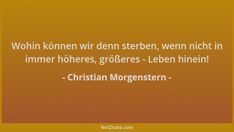 Christian Morgenstern - Wohin können wir denn sterben, wenn nicht in immer höheres, größeres - Leben hinein!...