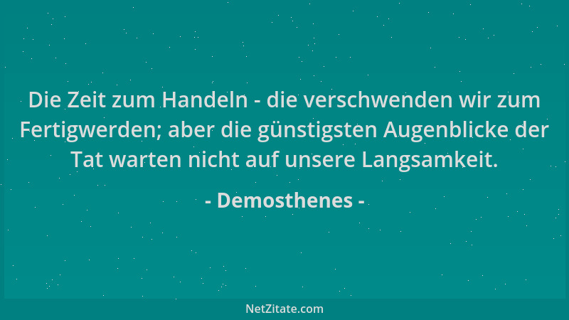 Demosthenes - Die Zeit zum Handeln - die verschwenden wir zum Fertigwerden; aber die günstigsten Augenblicke der Tat warten...